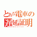 とある電車の遅延証明書（Ｄｅｌａｙ ｃｅｒｔｉｆｉｃａｔｅ）