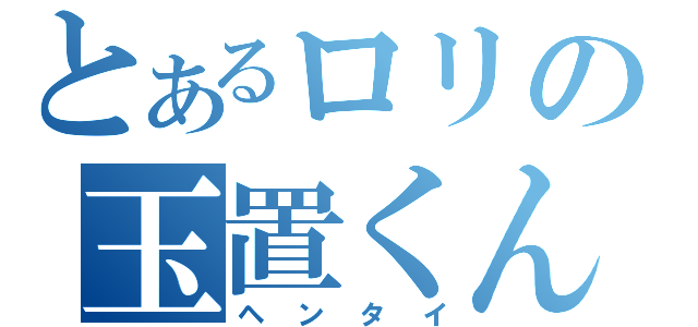 とあるロリの玉置くん（ヘンタイ）