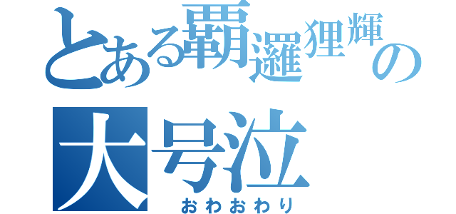 とある覇邏狸輝の大号泣（　おわおわり）