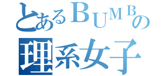 とあるＢＵＭＢＵＮの理系女子（）