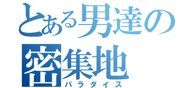 とある男達の密集地（パラダイス）