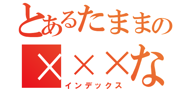 とあるたままの×××な日常（インデックス）