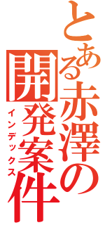 とある赤澤の開発案件（インデックス）