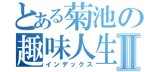 とある菊池の趣味人生Ⅱ（インデックス）