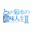 とある菊池の趣味人生Ⅱ（インデックス）