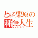 とある栗原の種無人生（オンリーライフ）