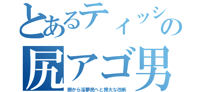 とあるティッシュの尻アゴ男（厨から淫夢民へと誇大な改新）