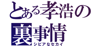 とある孝浩の裏事情（シビアなセカイ）