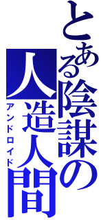 とある陰謀の人造人間（アンドロイド）