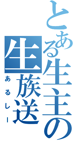 とある生主の生族送（あるしー）