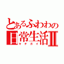 とあるふわわの日常生活Ⅱ（キチガイ）