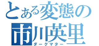 とある変態の市川英里香（ダークマター）