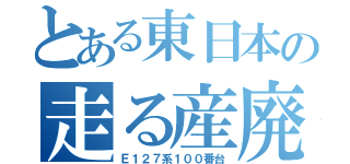 とある東日本の走る産廃（Ｅ１２７系１００番台）