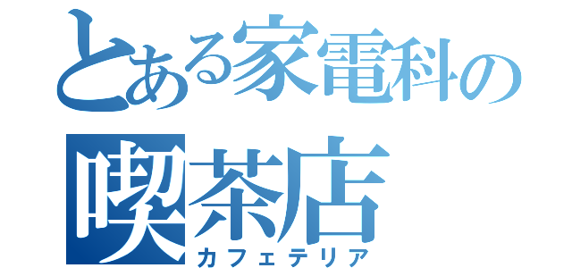 とある家電科の喫茶店（カフェテリア）