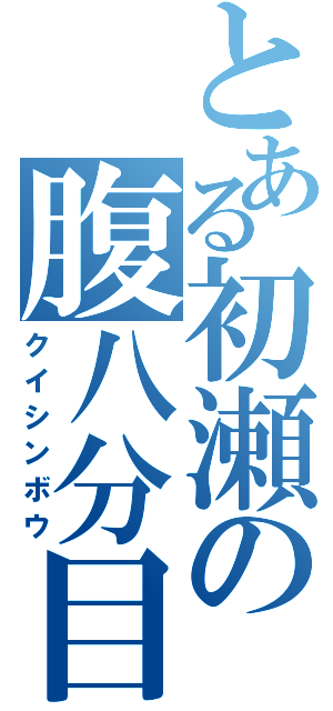 とある初瀬の腹八分目（クイシンボウ）