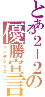 とある２－２の優勝宣言（インデックス）