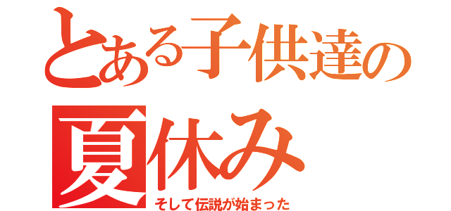 とある子供達の夏休み（そして伝説が始まった）