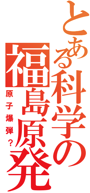 とある科学の福島原発（原子爆弾？）