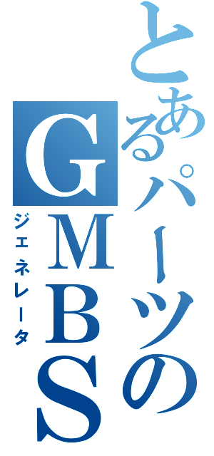 とあるパーツのＧＭＢＳ（ジェネレータ）