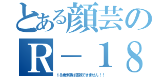 とある顔芸のＲ－１８（１８歳未満は直視できません！！）