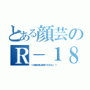 とある顔芸のＲ－１８（１８歳未満は直視できません！！）