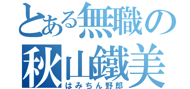 とある無職の秋山鐵美（はみちん野郎）