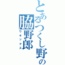 とあるつくし野の脇野郎（ワキックス）