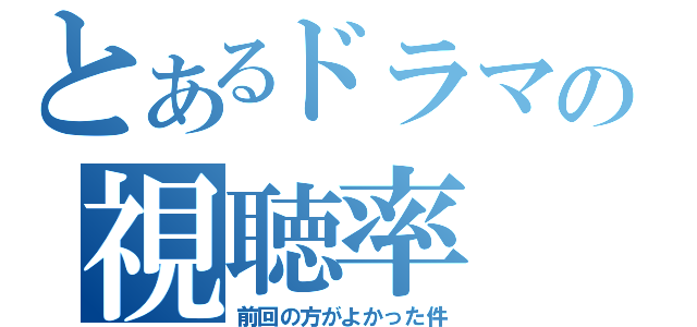 とあるドラマの視聴率（前回の方がよかった件）