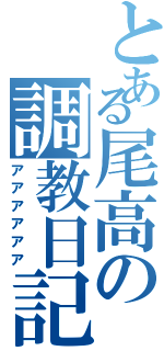 とある尾高の調教日記（アアアアアア）