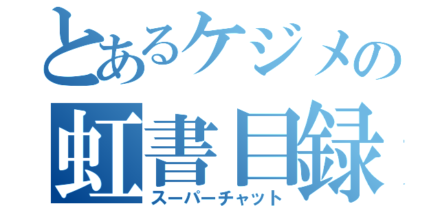 とあるケジメの虹書目録（スーパーチャット）