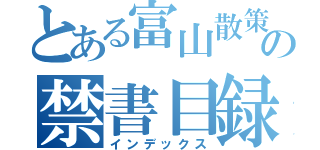 とある富山散策物語の禁書目録（インデックス）