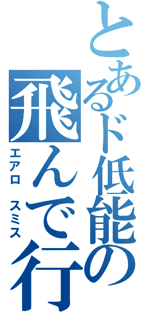 とあるド低能の飛んで行きな（エアロ　スミス）