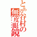 とある谷村の無度眼鏡（ダテメガネ）