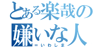 とある楽哉の嫌いな人（＝いわしま）