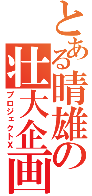 とある晴雄の壮大企画（プロジェクトＸ）