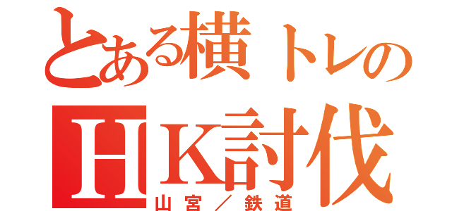 とある横トレのＨＫ討伐劇（山宮／鉄道）