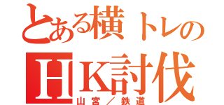 とある横トレのＨＫ討伐劇（山宮／鉄道）