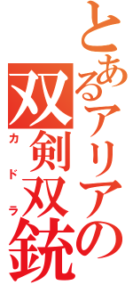 とあるアリアの双剣双銃（カドラ）