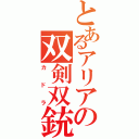 とあるアリアの双剣双銃（カドラ）