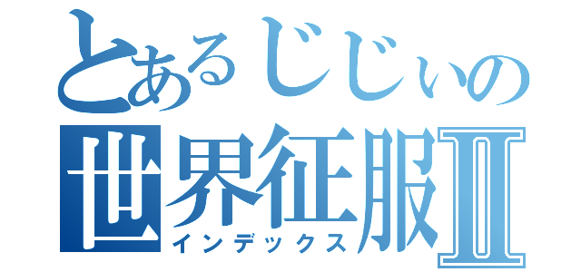 とあるじじぃの世界征服Ⅱ（インデックス）