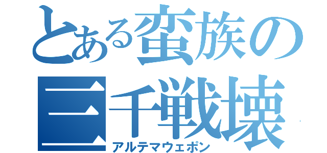 とある蛮族の三千戦壊（アルテマウェポン）