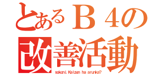 とあるＢ４の改善活動（ｓｏｋｏｎｉ，Ｋａｉｚｅｎ ｈａ ａｒｕｎｋａ？）