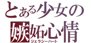 とある少女の嫉妬心情（ジェラシーハート）