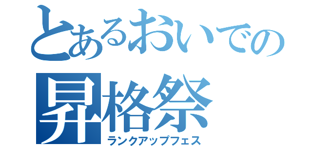 とあるおいでの昇格祭（ランクアップフェス）