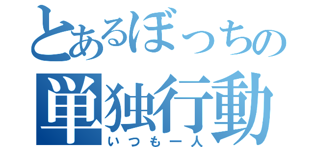 とあるぼっちの単独行動（いつも一人）