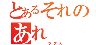 とあるそれのあれ（　　　ックス）