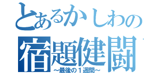 とあるかしわの宿題健闘（～最後の１週間～）