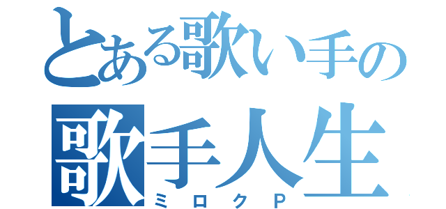 とある歌い手の歌手人生（ミロクＰ）