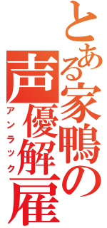 とある家鴨の声優解雇（アンラック）