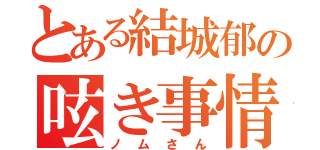 とある結城郁の呟き事情（ノムさん）